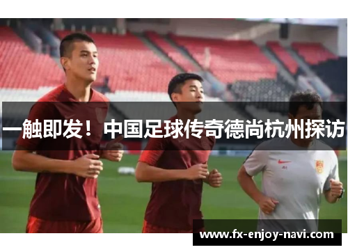 一触即发！中国足球传奇德尚杭州探访